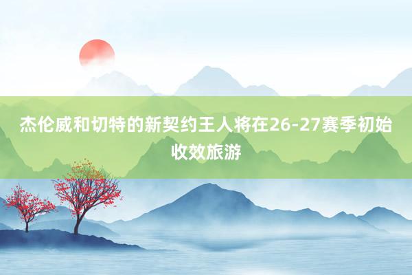 杰伦威和切特的新契约王人将在26-27赛季初始收效旅游