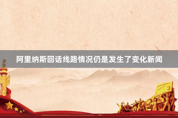 阿里纳斯回话线路情况仍是发生了变化新闻