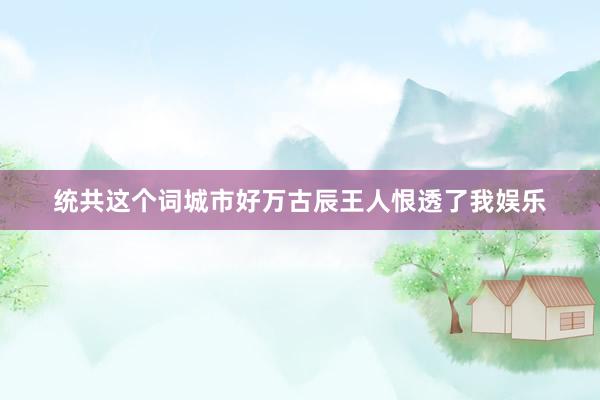 统共这个词城市好万古辰王人恨透了我娱乐