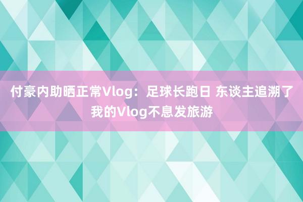 付豪内助晒正常Vlog：足球长跑日 东谈主追溯了我的Vlog不息发旅游