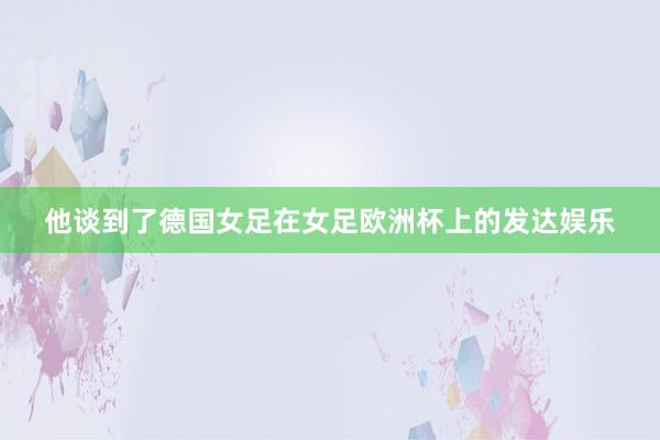 他谈到了德国女足在女足欧洲杯上的发达娱乐