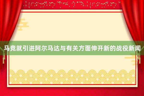 马竞就引进阿尔马达与有关方面伸开新的战役新闻