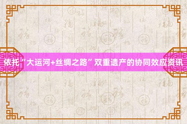 依托“大运河+丝绸之路”双重遗产的协同效应资讯
