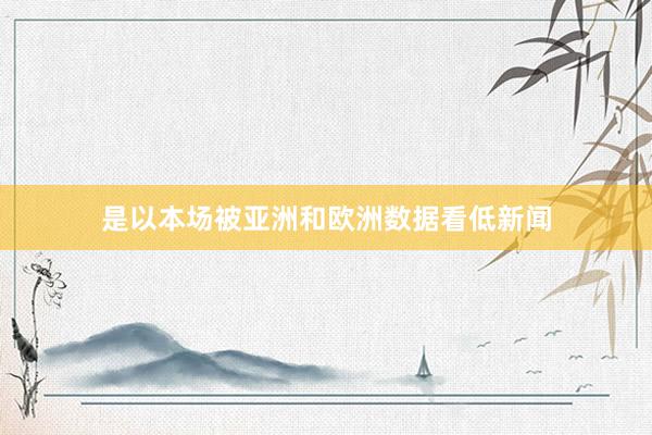 是以本场被亚洲和欧洲数据看低新闻