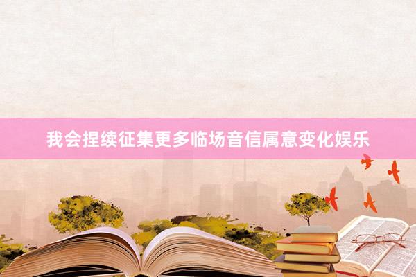 我会捏续征集更多临场音信属意变化娱乐