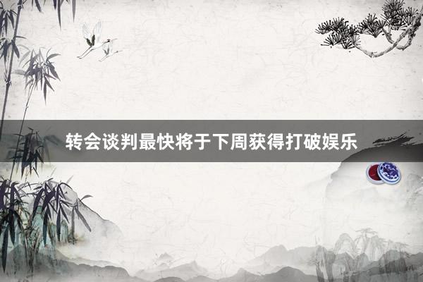转会谈判最快将于下周获得打破娱乐