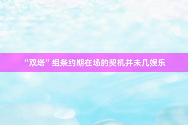 “双塔”组条约期在场的契机并未几娱乐