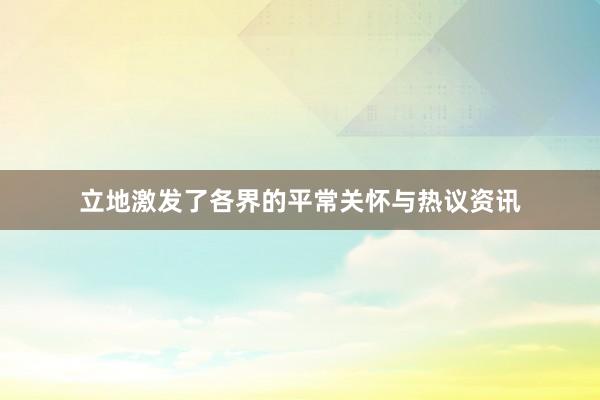 立地激发了各界的平常关怀与热议资讯