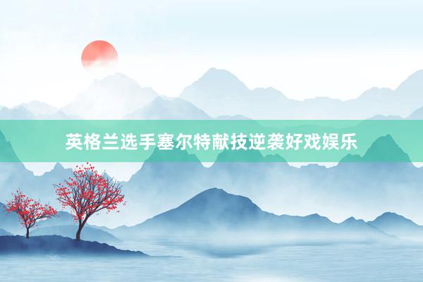 英格兰选手塞尔特献技逆袭好戏娱乐