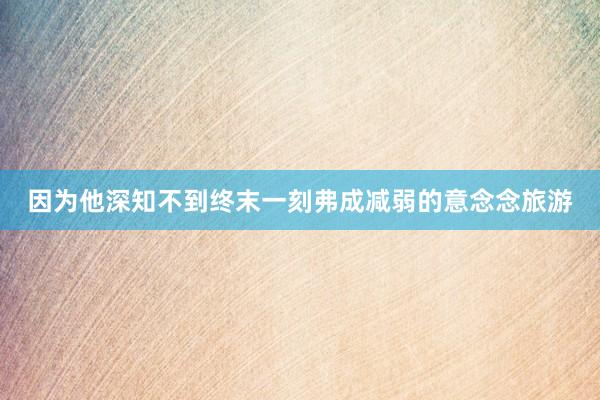 因为他深知不到终末一刻弗成减弱的意念念旅游