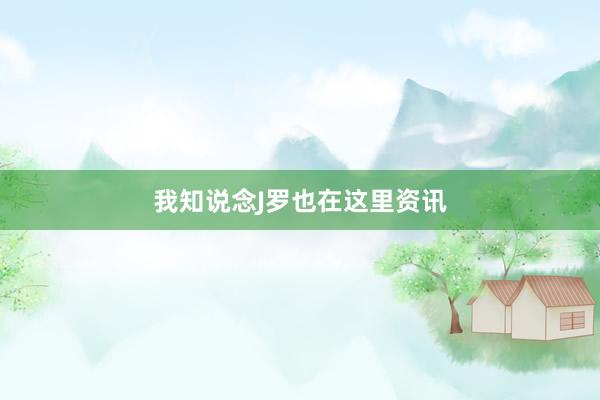 我知说念J罗也在这里资讯