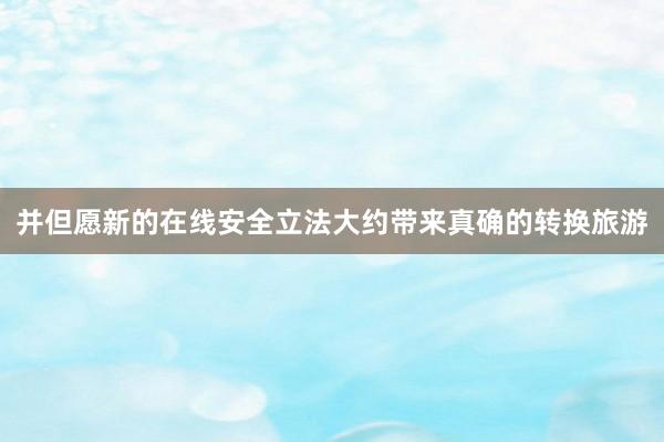 并但愿新的在线安全立法大约带来真确的转换旅游