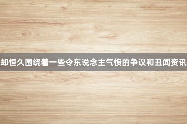 却恒久围绕着一些令东说念主气愤的争议和丑闻资讯