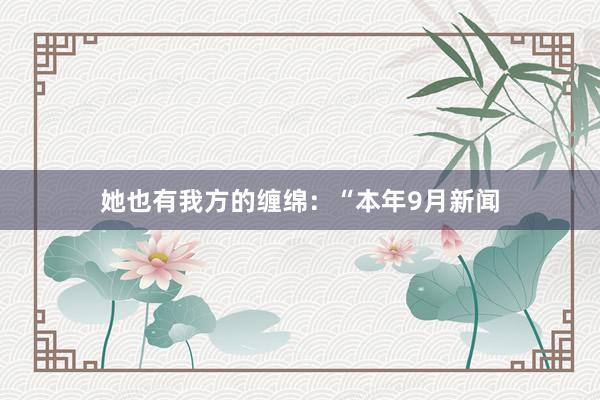 她也有我方的缠绵:“本年9月新闻