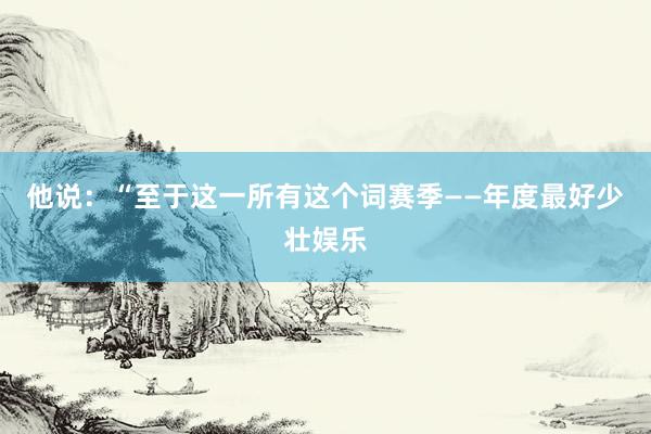 他说:“至于这一所有这个词赛季——年度最好少壮娱乐