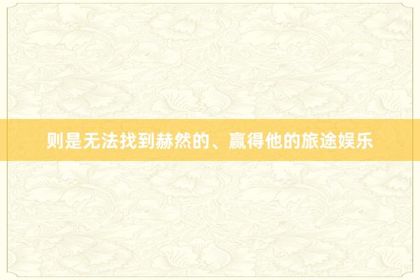 则是无法找到赫然的、赢得他的旅途娱乐