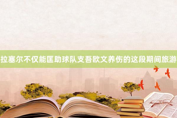 拉塞尔不仅能匡助球队支吾欧文养伤的这段期间旅游