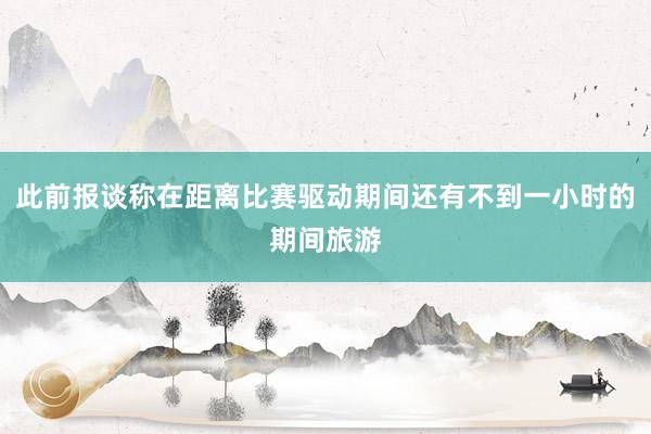 此前报谈称在距离比赛驱动期间还有不到一小时的期间旅游