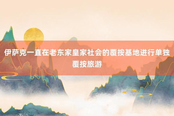 伊萨克一直在老东家皇家社会的覆按基地进行单独覆按旅游