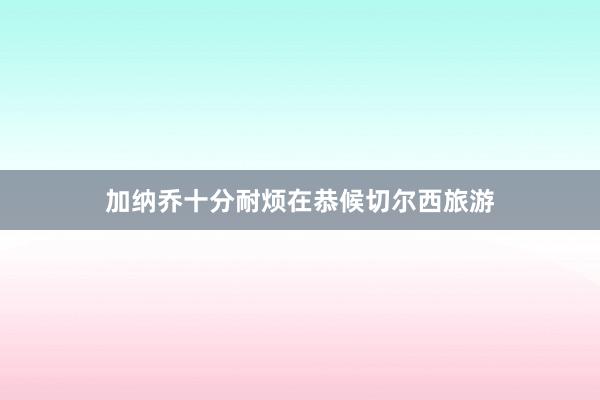 加纳乔十分耐烦在恭候切尔西旅游