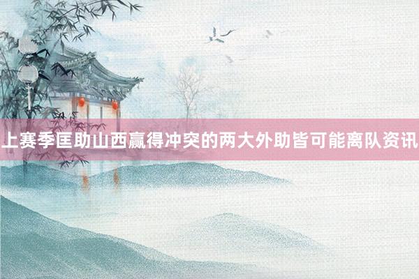 上赛季匡助山西赢得冲突的两大外助皆可能离队资讯