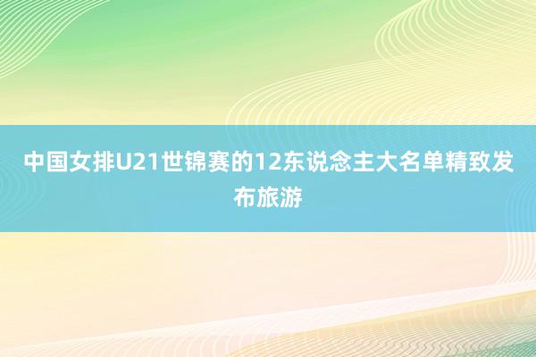 中国女排U21世锦赛的12东说念主大名单精致发布旅游
