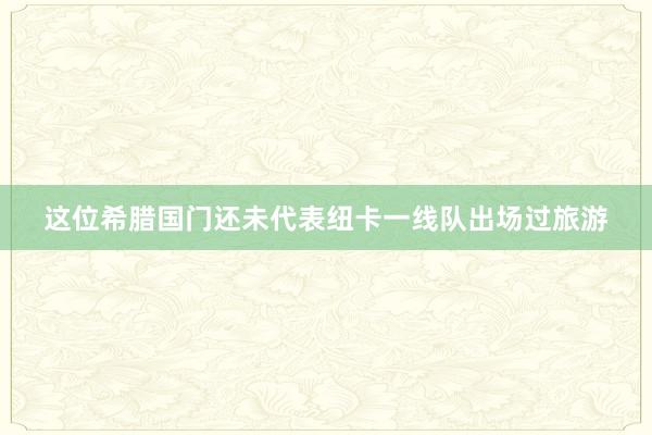 这位希腊国门还未代表纽卡一线队出场过旅游