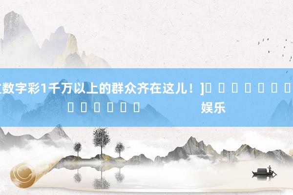 中过数字彩1千万以上的群众齐在这儿！]															                娱乐