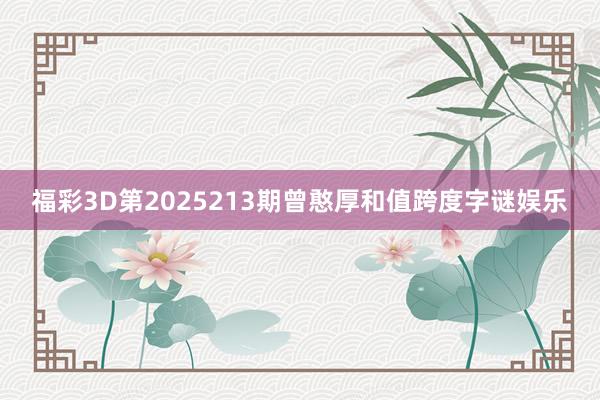 福彩3D第2025213期曾憨厚和值跨度字谜娱乐