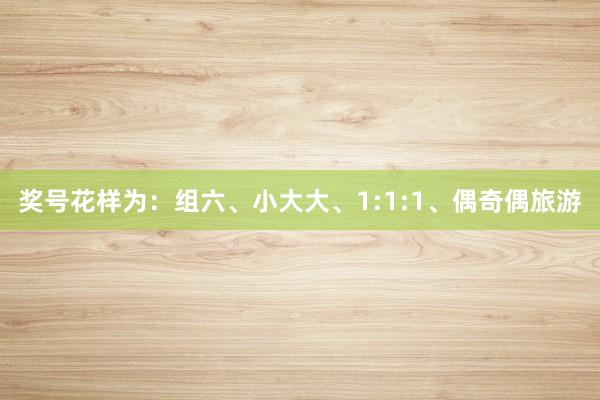 奖号花样为：组六、小大大、1:1:1、偶奇偶旅游