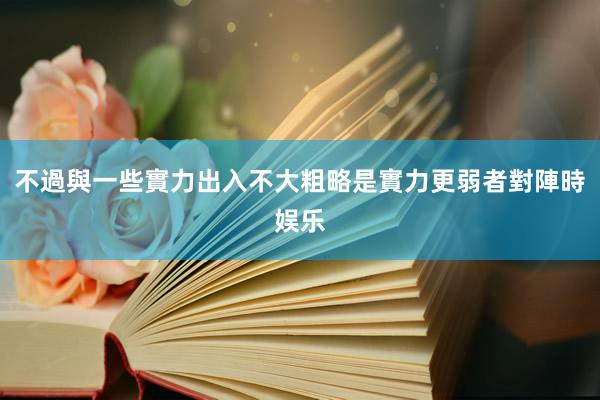 不過與一些實力出入不大粗略是實力更弱者對陣時娱乐
