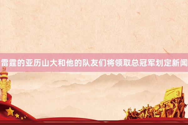 雷霆的亚历山大和他的队友们将领取总冠军划定新闻