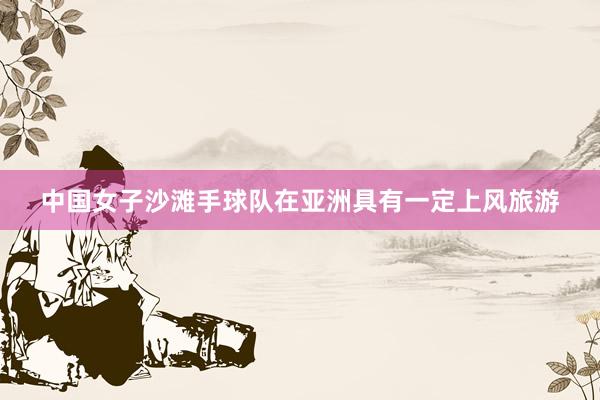 中国女子沙滩手球队在亚洲具有一定上风旅游