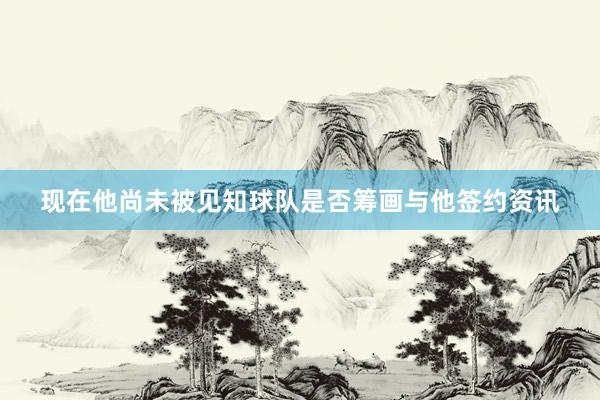 现在他尚未被见知球队是否筹画与他签约资讯