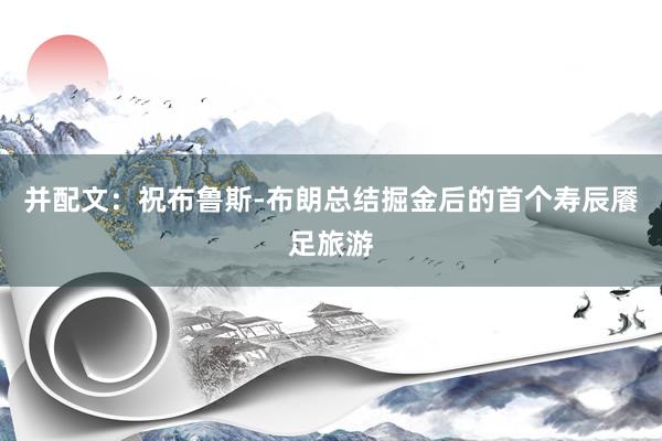 并配文：祝布鲁斯-布朗总结掘金后的首个寿辰餍足旅游