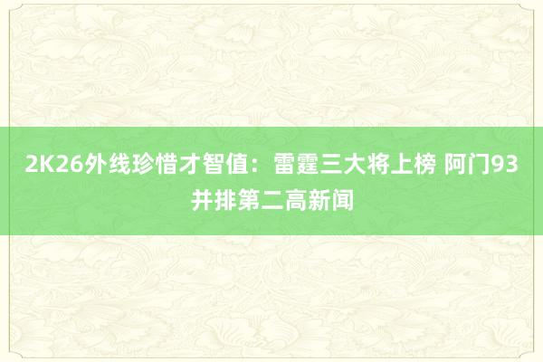 2K26外线珍惜才智值：雷霆三大将上榜 阿门93并排第二高新闻