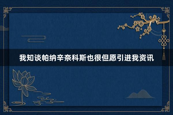 我知谈帕纳辛奈科斯也很但愿引进我资讯