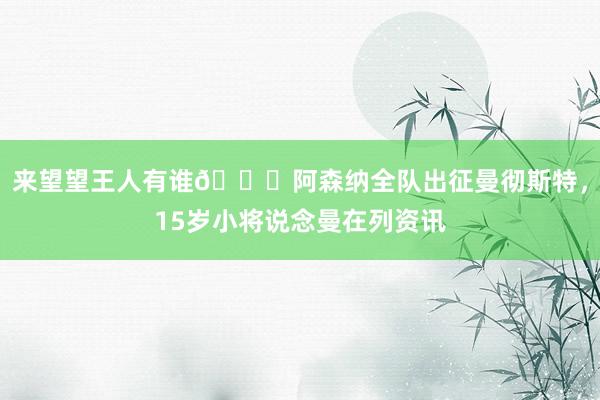 来望望王人有谁👀阿森纳全队出征曼彻斯特，15岁小将说念曼在列资讯