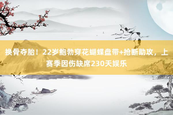 换骨夺胎！22岁鲍勃穿花蝴蝶盘带+抢断助攻，上赛季因伤缺席230天娱乐
