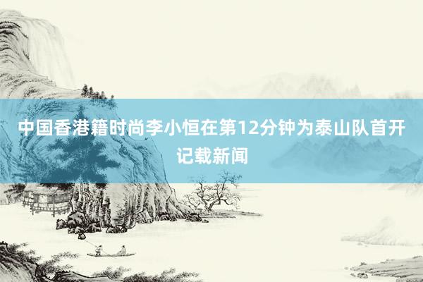 中国香港籍时尚李小恒在第12分钟为泰山队首开记载新闻