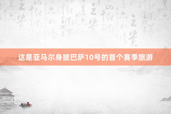 这是亚马尔身披巴萨10号的首个赛季旅游