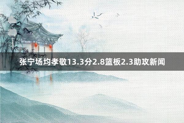 张宁场均孝敬13.3分2.8篮板2.3助攻新闻