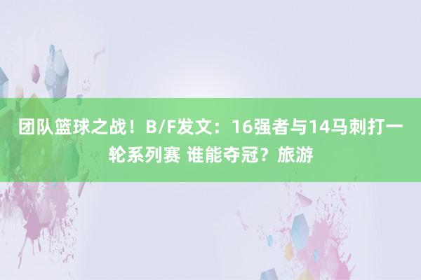 团队篮球之战！B/F发文：16强者与14马刺打一轮系列赛 谁能夺冠？旅游