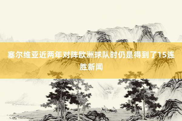 塞尔维亚近两年对阵欧洲球队时仍是得到了15连胜新闻