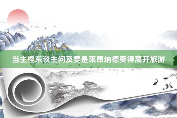 当主捏东谈主问及要是莱昂纳德莫得离开旅游