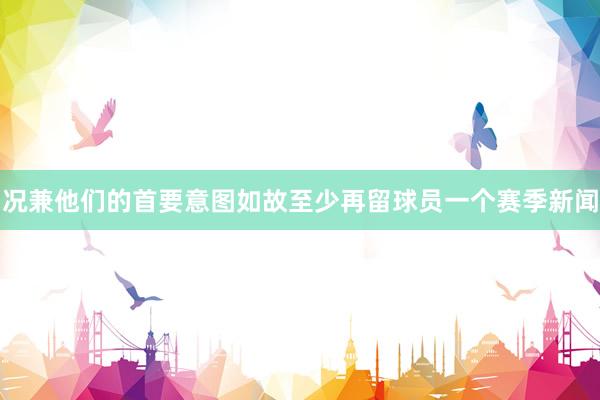 况兼他们的首要意图如故至少再留球员一个赛季新闻