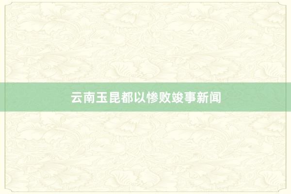 云南玉昆都以惨败竣事新闻