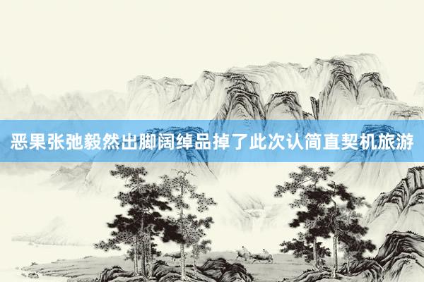 恶果张弛毅然出脚阔绰品掉了此次认简直契机旅游