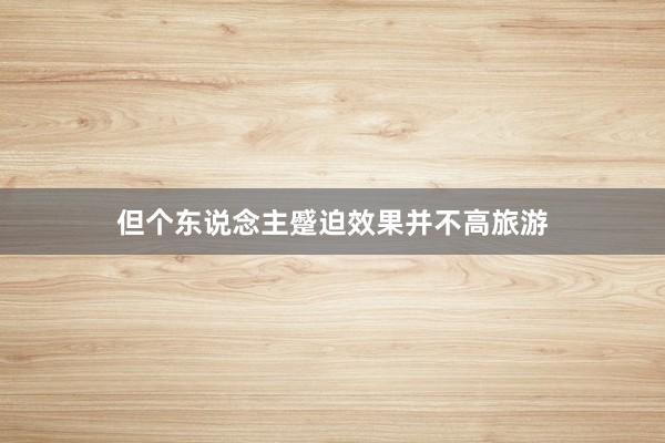 但个东说念主蹙迫效果并不高旅游