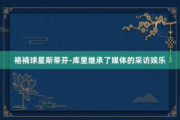 袼褙球星斯蒂芬-库里继承了媒体的采访娱乐
